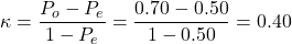 Rendered by QuickLaTeX.com \kappa = \dfrac {{{P}_o} - {{P}_e}}{{1} - {P_e}} = \dfrac {{{0.70 - 0.50}}}{1 - 0.50}} = {0.40}
